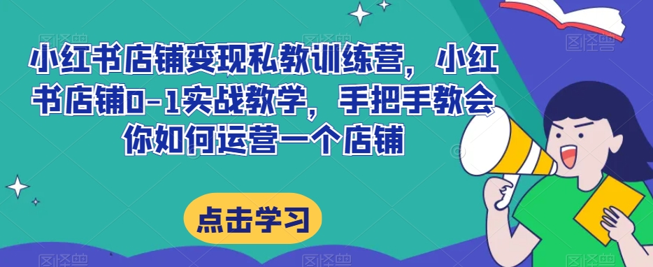 小红书店铺变现私教训练营，小红书店铺0-1实战教学，手把手教会你如何运营一个店铺-灵动共创