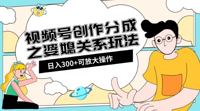 视频号创作分成之婆媳关系玩法【教程+素材渠道】【揭秘】-灵动共创