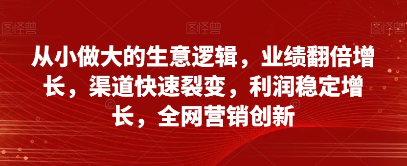 从小做大的生意逻辑，业绩翻倍增长，渠道快速裂变，利润稳定增长，全网营销创新-灵动共创