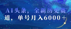 AI头条，全新历史赛道，单号月入6000＋【揭秘】-灵动共创