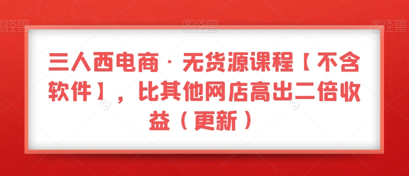 三人西电商·无货源课程【不含软件】，比其他网店高出二倍收益（更新）-灵动共创