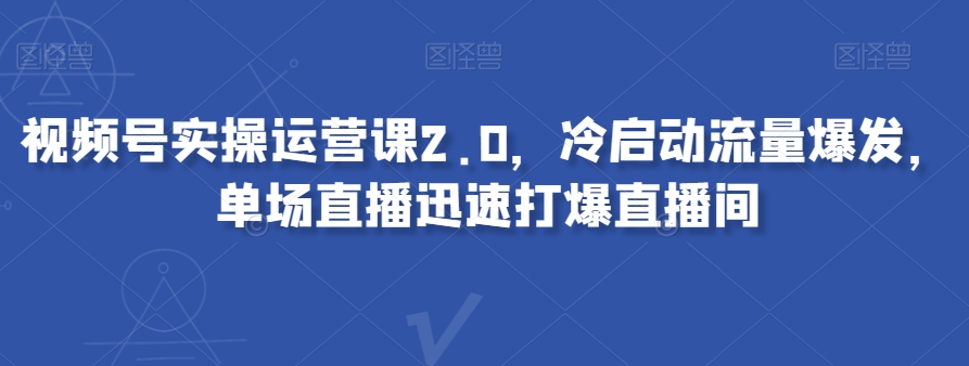 视频号实操运营课2.0，冷启动流量爆发，单场直播迅速打爆直播间-灵动共创