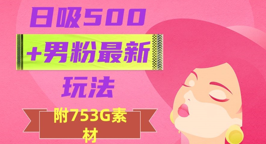 日吸500+男粉最新玩法，从作品制作到如何引流及后端变现，保姆级教程【揭秘】-灵动共创