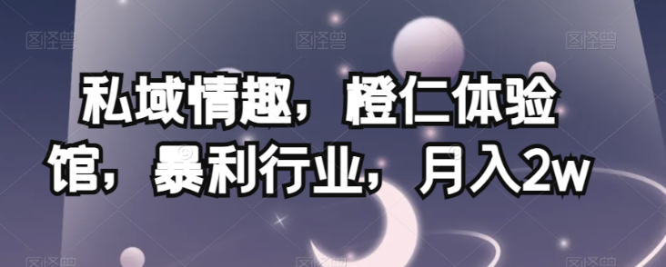 私域情趣，橙仁体验馆，暴利行业，月入2w【揭秘】-灵动共创