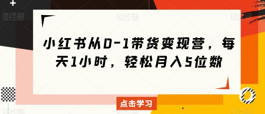 小红书从0-1带货变现营，每天1小时，轻松月入5位数-灵动共创