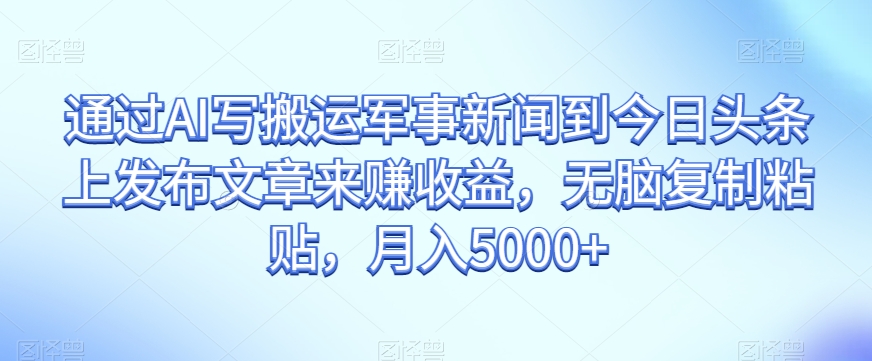 通过AI写搬运军事新闻到今日头条上发布文章来赚收益，无脑复制粘贴，月入5000+【揭秘】-灵动共创