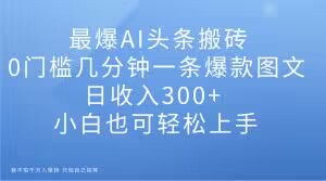 最爆AI头条搬砖，0门槛几分钟一条爆款图文，日收入300+，小白也可轻松上手【揭秘】-灵动共创