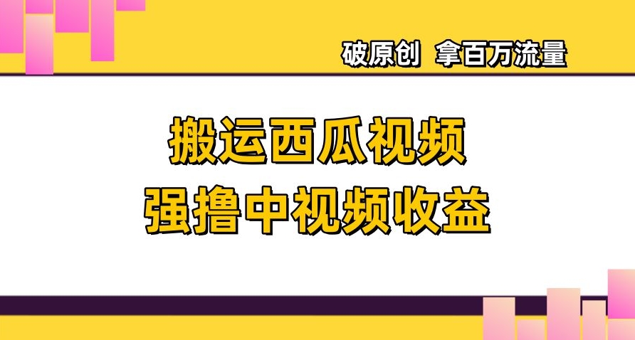 搬运西瓜视频强撸中视频收益，日赚600+破原创，拿百万流量【揭秘】-灵动共创