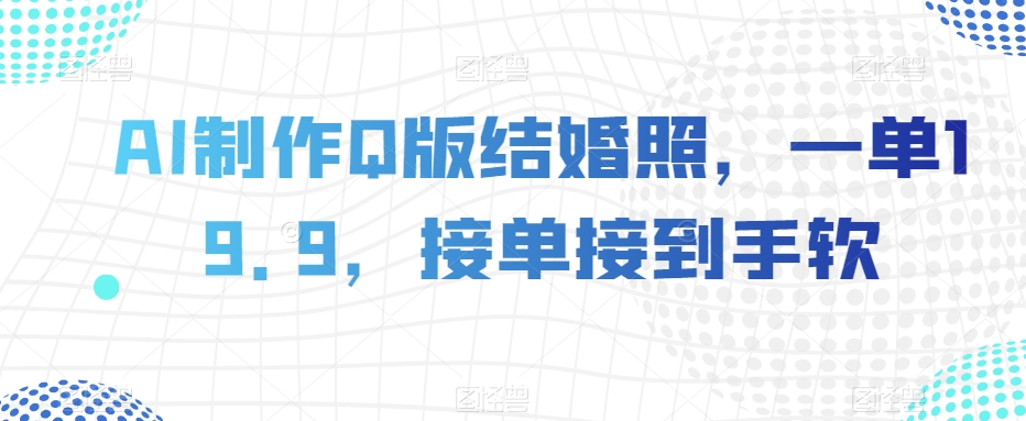 AI制作Q版结婚照，一单19.9，接单接到手软【揭秘】-灵动共创