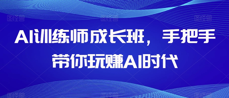 AI训练师成长班，手把手带你玩赚AI时代-灵动共创