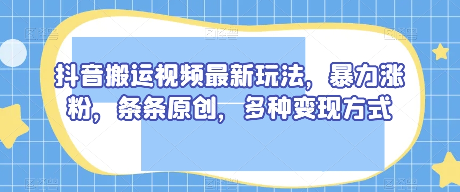 抖音搬运视频最新玩法，暴力涨粉，条条原创，多种变现方式【揭秘】-灵动共创