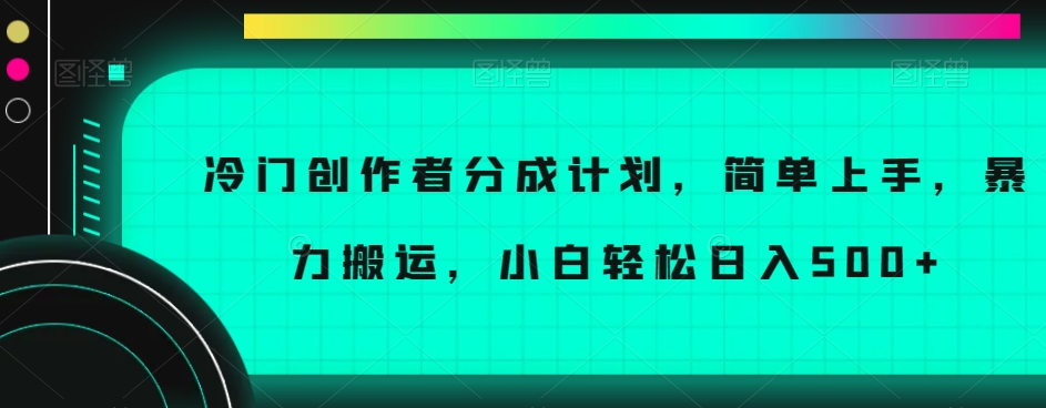 冷门创作者分成计划，简单上手，暴力搬运，小白轻松日入500+【揭秘】-灵动共创