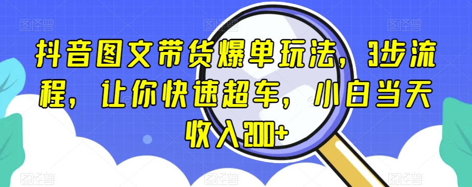抖音图文带货爆单玩法，3步流程，让你快速超车，小白当天收入200+【揭秘】-灵动共创