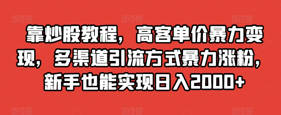 靠炒股教程，高客单价暴力变现，多渠道引流方式暴力涨粉，新手也能实现日入2000+【揭秘】-灵动共创
