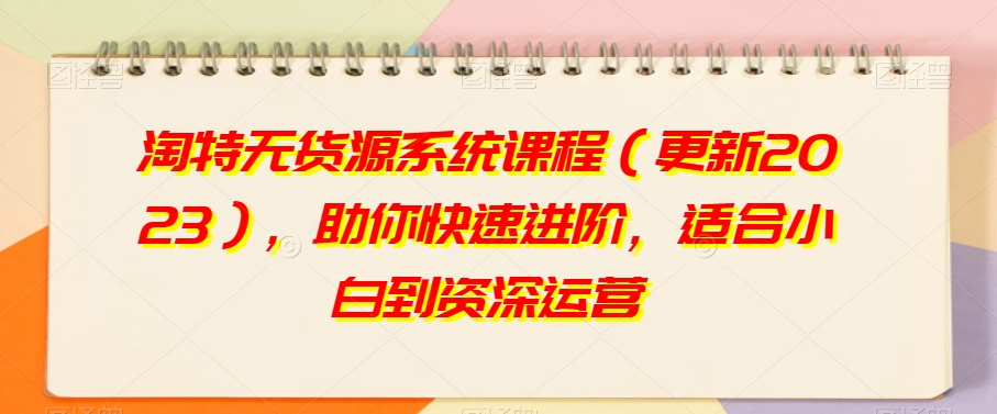 淘特无货源系统课程（更新2023），助你快速进阶，适合小白到资深运营-灵动共创