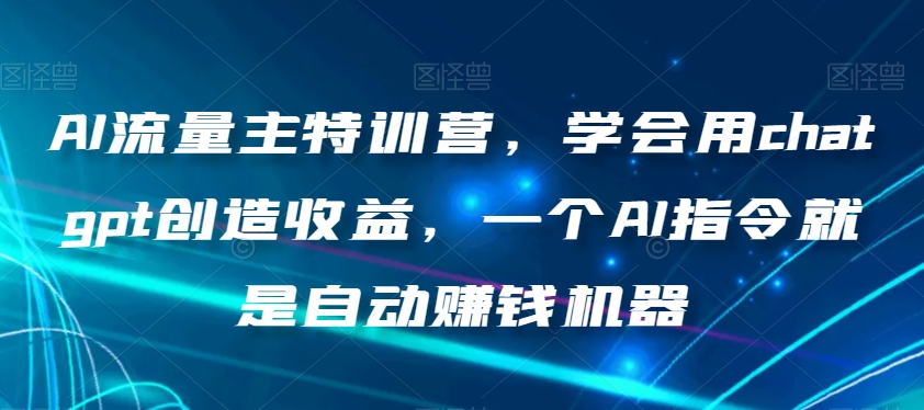 AI流量主特训营，学会用chatgpt创造收益，一个AI指令就是自动赚钱机器-灵动共创