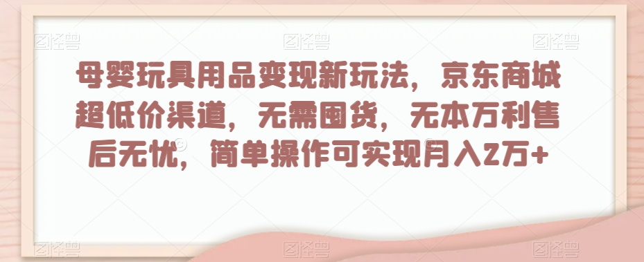 母婴玩具用品变现新玩法，京东商城超低价渠道，简单操作可实现月入2万+【揭秘】-灵动共创