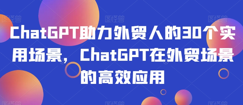 ChatGPT助力外贸人的30个实用场景，ChatGPT在外贸场景的高效应用-灵动共创