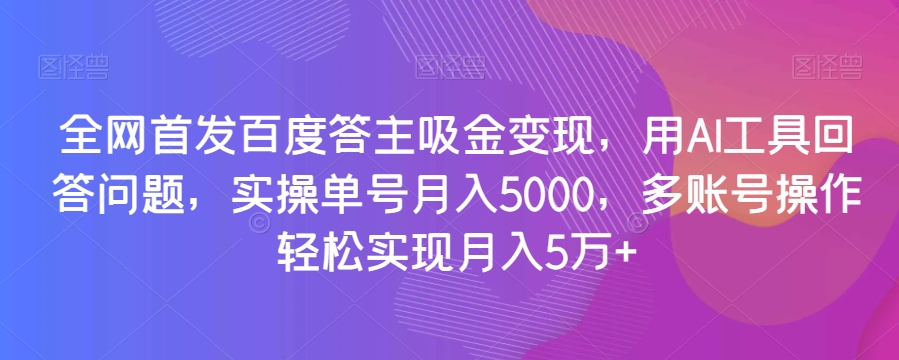 全网首发百度答主吸金变现，用AI工具回答问题，实操单号月入5000，多账号操作轻松实现月入5万+【揭秘】-灵动共创
