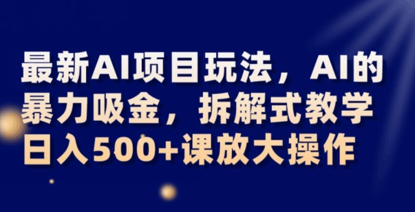 最新AI项目玩法，AI的暴力吸金，拆解式教学，日入500+可放大操作【揭秘】-灵动共创