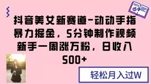 抖音美女新赛道-动动手指暴力掘金，5分钟制作视频，新手一周涨万粉，日收入500+【揭秘】-灵动共创