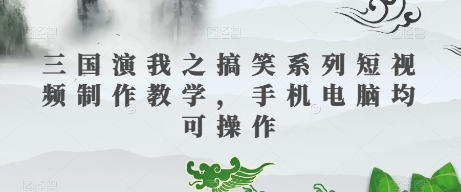 三国演我之搞笑系列短视频制作教学，手机电脑均可操作-灵动共创