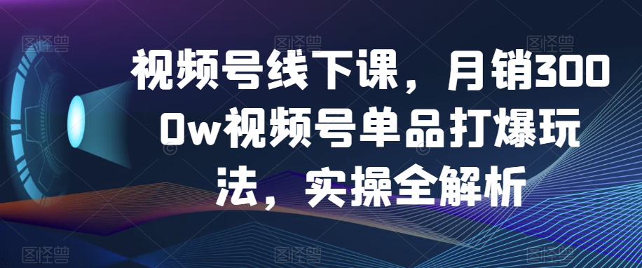 视频号线下课，月销3000w视频号单品打爆玩法，实操全解析-灵动共创