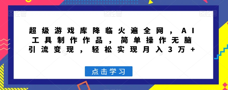超级游戏库降临火遍全网，AI工具制作作品，简单操作无脑引流变现，轻松实现月入3万+【揭秘】-灵动共创