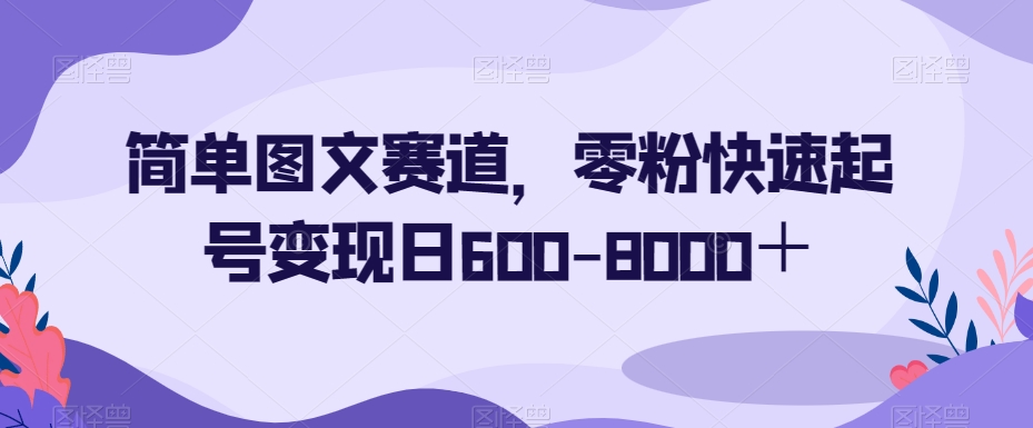 简单图文赛道，零粉快速起号变现日600-8000＋-灵动共创
