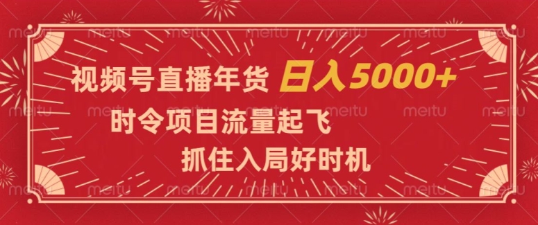 视频号直播年货，时令项目流量起飞，抓住入局好时机，日入5000+【揭秘】-灵动共创