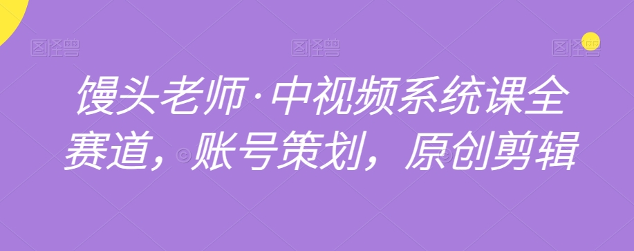 馒头老师·中视频系统课全赛道，账号策划，原创剪辑-灵动共创