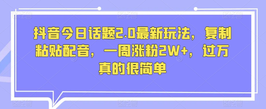 抖音今日话题2.0最新玩法，复制粘贴配音，一周涨粉2W+，过万真的很简单-灵动共创
