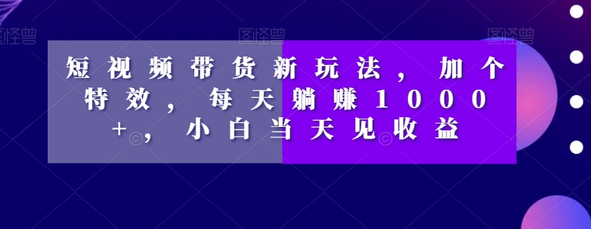 短视频带货新玩法，加个特效，每天躺赚1000+，小白当天见收益【揭秘】-灵动共创