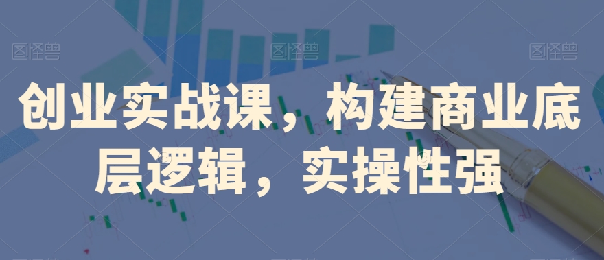 创业实战课，​构建商业底层逻辑，实操性强-灵动共创