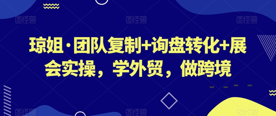 琼姐·团队复制+询盘转化+展会实操，学外贸，做跨境-灵动共创