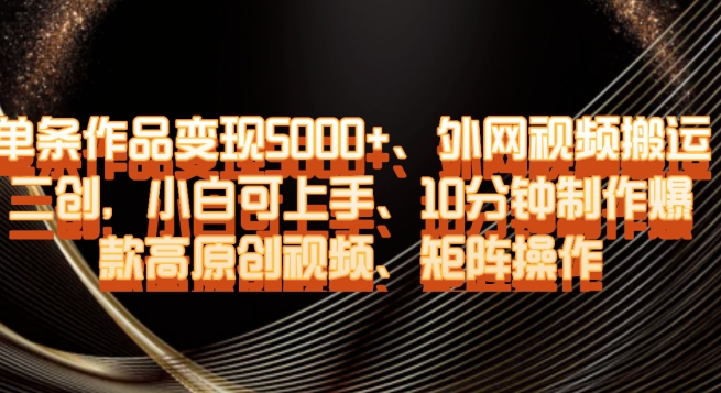 单条作品变现5000+、外网视频搬运二创，小白可上手，10分钟制作爆款高原创视频，矩阵操作【揭秘】-灵动共创