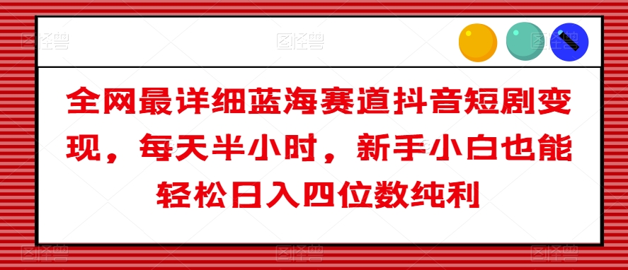 全网最详细蓝海赛道抖音短剧变现，每天半小时，新手小白也能轻松日入四位数纯利【揭秘】-灵动共创