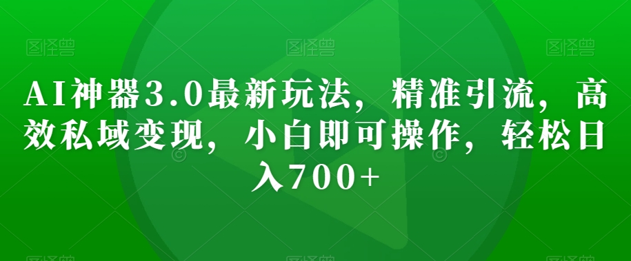 AI神器3.0最新玩法，精准引流，高效私域变现，小白即可操作，轻松日入700+【揭秘】-灵动共创