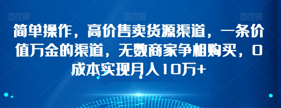 简单操作，高价售卖货源渠道，一条价值万金的渠道，无数商家争相购买，0成本实现月入10万+【揭秘】-灵动共创