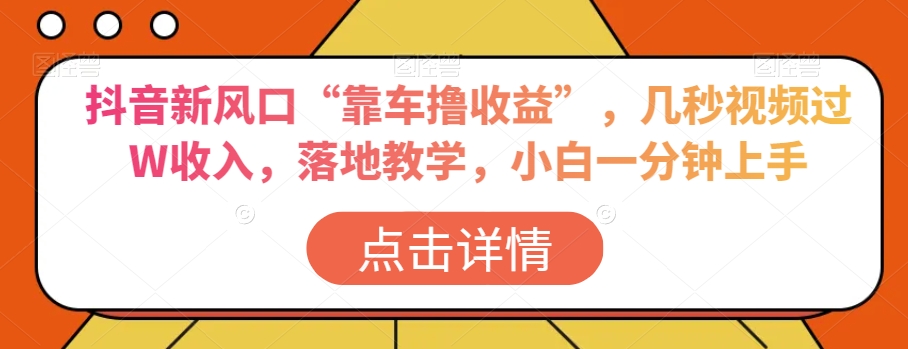 抖音新风口“靠车撸收益”，几秒视频过W收入，落地教学，小白一分钟上手【揭秘】-灵动共创