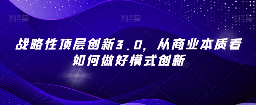 战略性顶层创新3.0，从商业本质看如何做好模式创新-灵动共创
