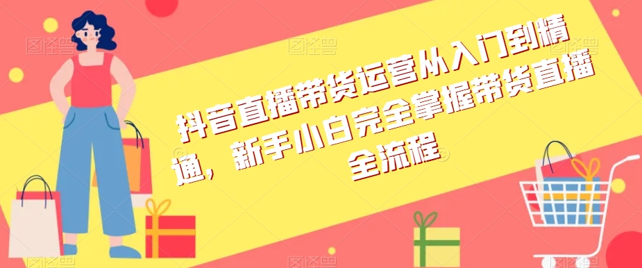 抖音直播带货运营从入门到精通，新手小白完全掌握带货直播全流程-灵动共创