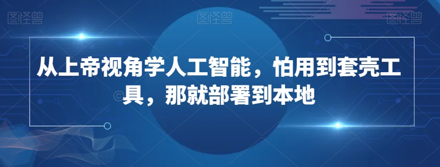 从上帝视角学人工智能，怕用到套壳工具，那就部署到本地-灵动共创