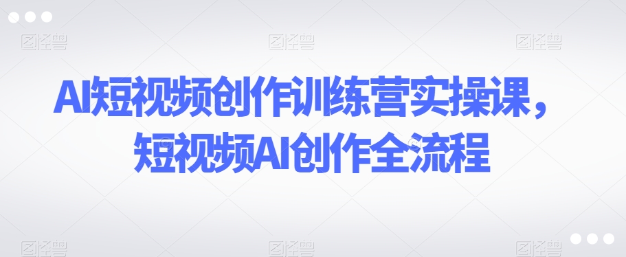 AI短视频创作训练营实操课，短视频AI创作全流程-灵动共创