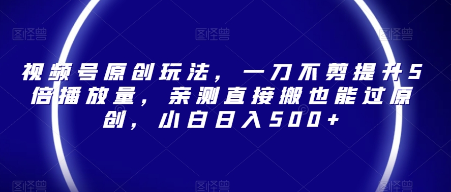 视频号原创玩法，一刀不剪提升5倍播放量，亲测直接搬也能过原创，小白日入500+【揭秘】-灵动共创