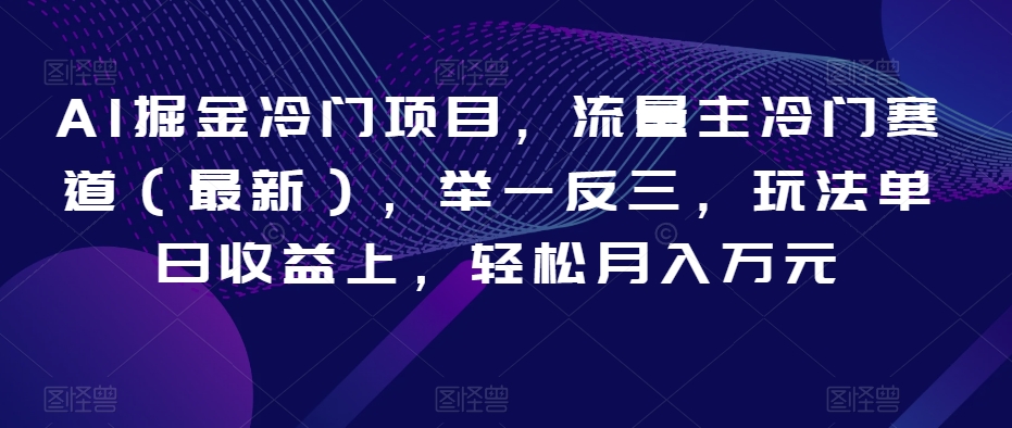 AI掘金冷门项目，流量主冷门赛道（最新），举一反三，玩法单日收益上，轻松月入万元【揭秘】-灵动共创