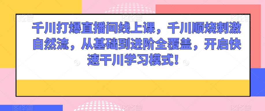千川打爆直播间线上课，千川顺烧刺激自然流，从基础到进阶全覆盖，开启快速干川学习模式！-灵动共创