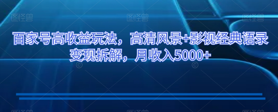 百家号高收益玩法，高清风景+影视经典语录变现拆解，月收入5000+【揭秘】-灵动共创