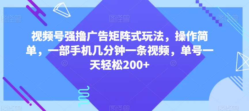 视频号强撸广告矩阵式玩法，操作简单，一部手机几分钟一条视频，单号一天轻松200+【揭秘】-灵动共创