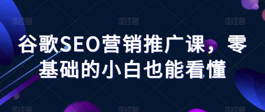 谷歌SEO营销推广课，零基础的小白也能看懂-灵动共创